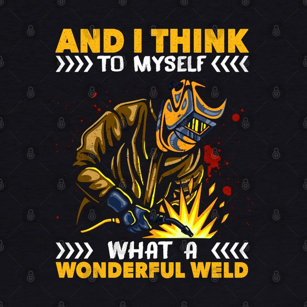 And I Think To Myself What A Wonderful Weld Welding Welder by rebuffquagga